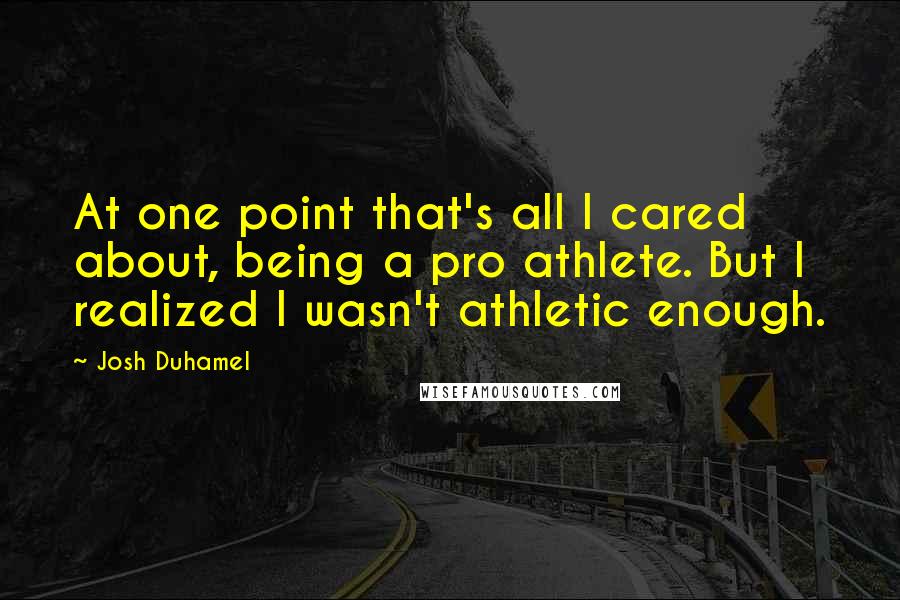 Josh Duhamel Quotes: At one point that's all I cared about, being a pro athlete. But I realized I wasn't athletic enough.