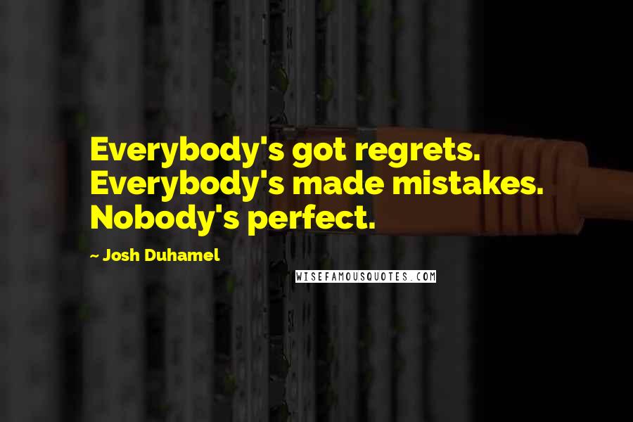 Josh Duhamel Quotes: Everybody's got regrets. Everybody's made mistakes. Nobody's perfect.