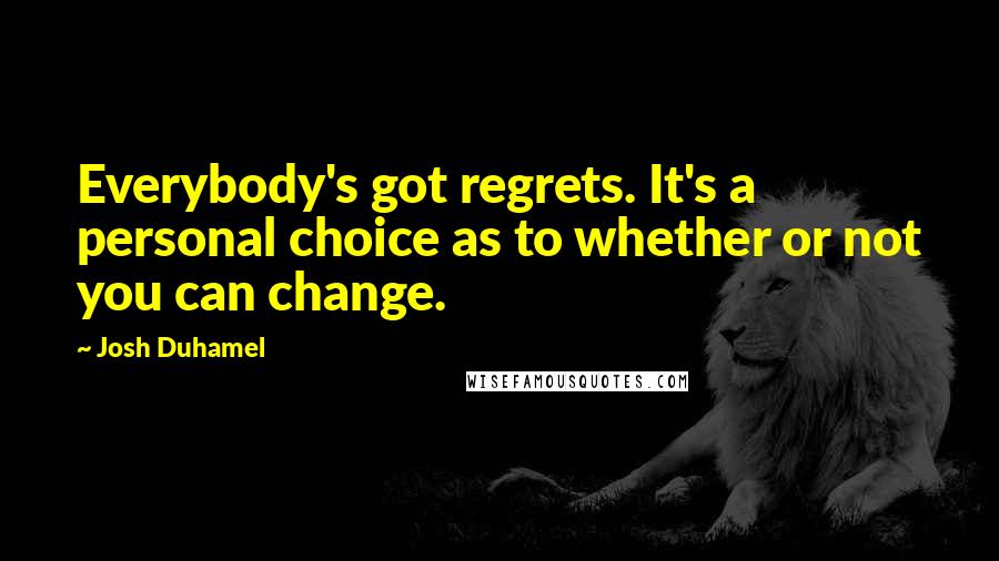 Josh Duhamel Quotes: Everybody's got regrets. It's a personal choice as to whether or not you can change.