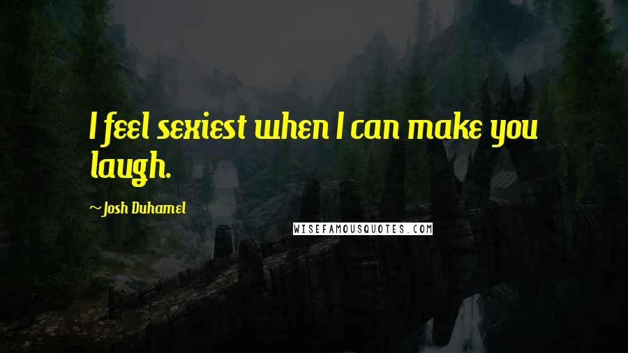 Josh Duhamel Quotes: I feel sexiest when I can make you laugh.