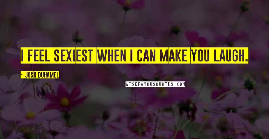 Josh Duhamel Quotes: I feel sexiest when I can make you laugh.