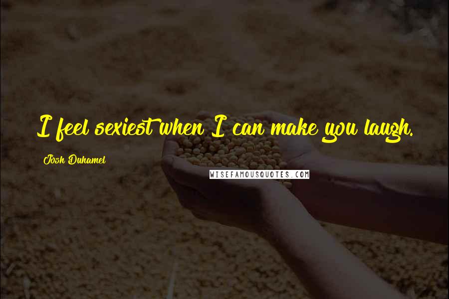Josh Duhamel Quotes: I feel sexiest when I can make you laugh.