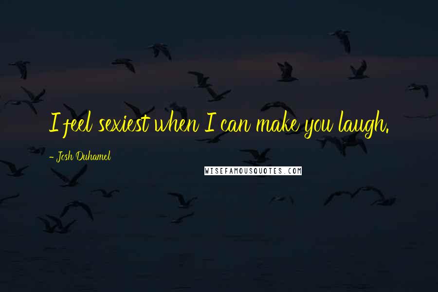 Josh Duhamel Quotes: I feel sexiest when I can make you laugh.