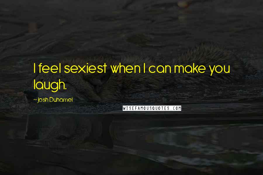 Josh Duhamel Quotes: I feel sexiest when I can make you laugh.