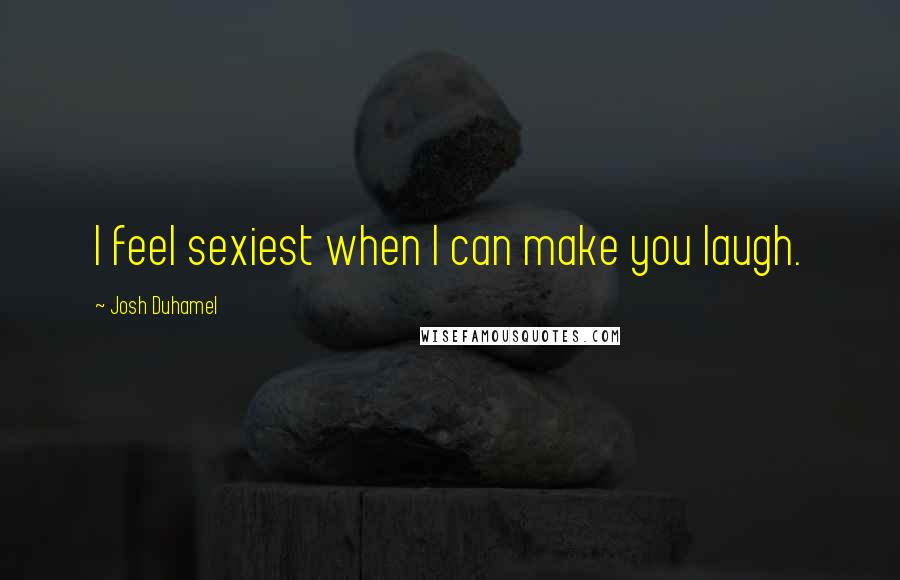 Josh Duhamel Quotes: I feel sexiest when I can make you laugh.