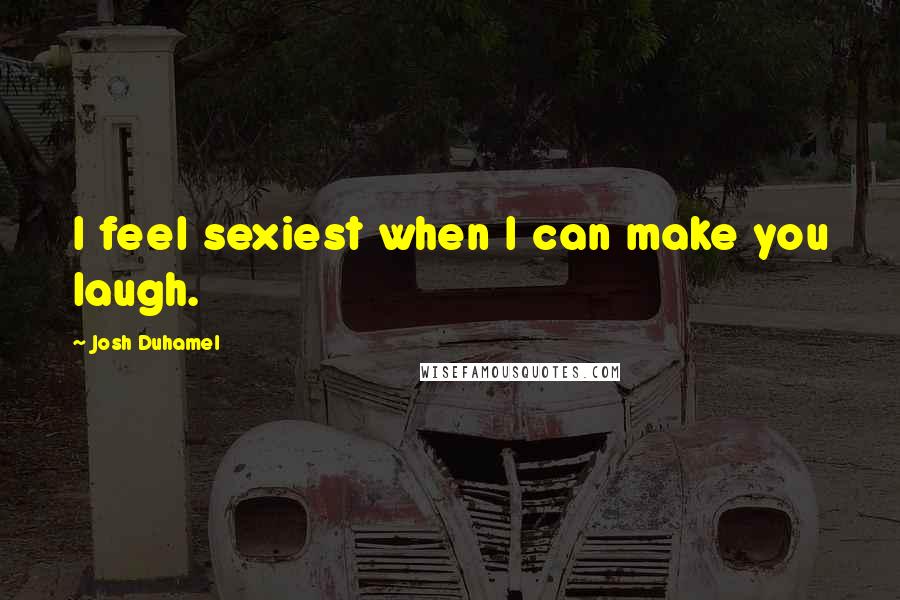 Josh Duhamel Quotes: I feel sexiest when I can make you laugh.