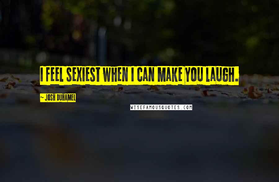 Josh Duhamel Quotes: I feel sexiest when I can make you laugh.