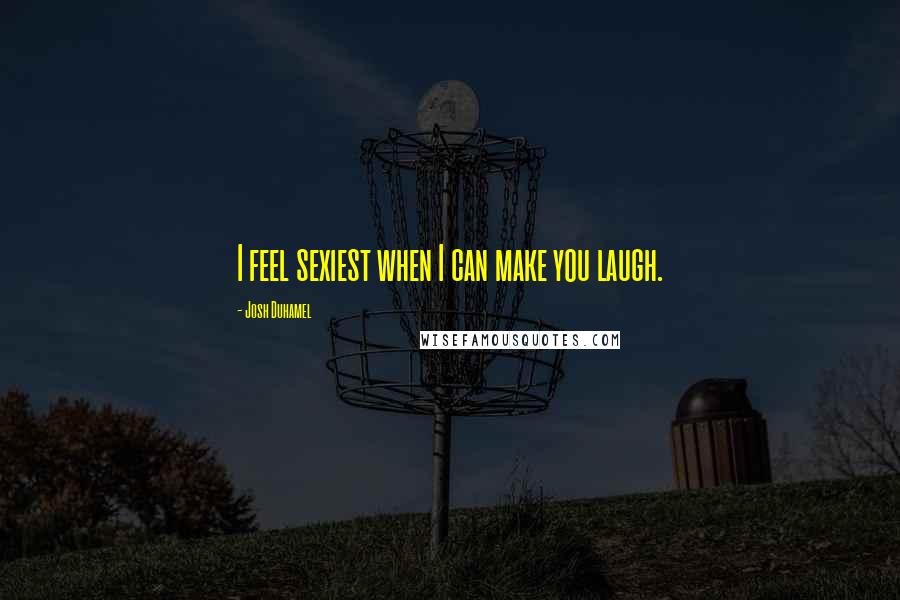 Josh Duhamel Quotes: I feel sexiest when I can make you laugh.