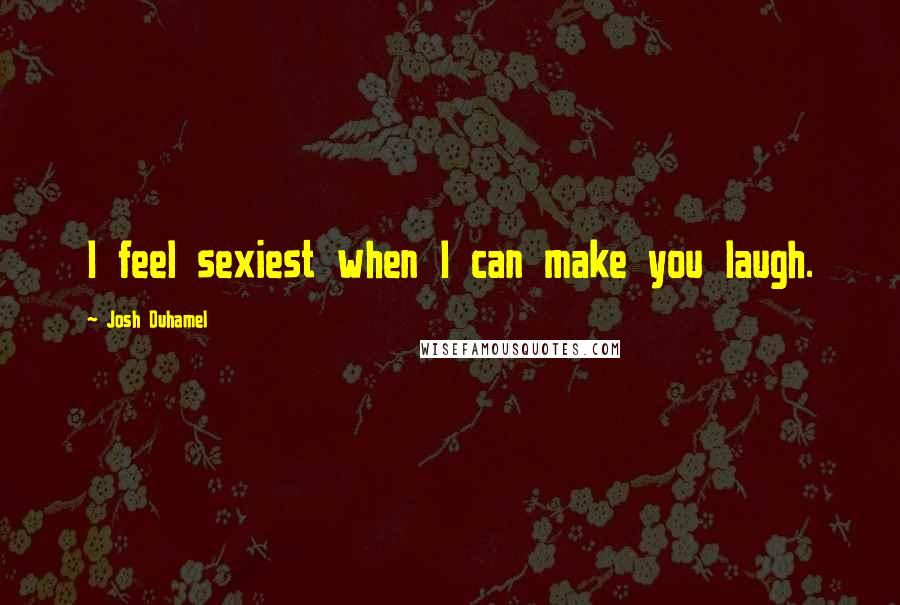 Josh Duhamel Quotes: I feel sexiest when I can make you laugh.