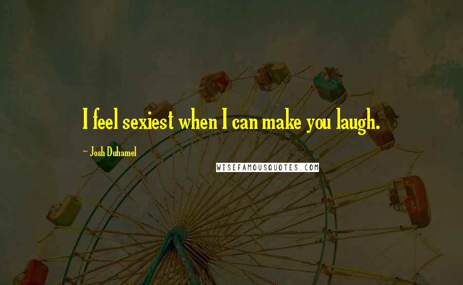 Josh Duhamel Quotes: I feel sexiest when I can make you laugh.