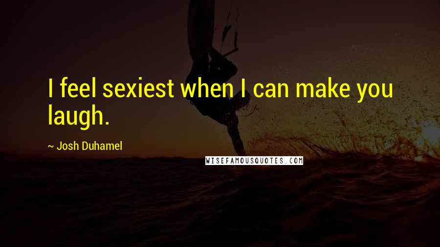 Josh Duhamel Quotes: I feel sexiest when I can make you laugh.