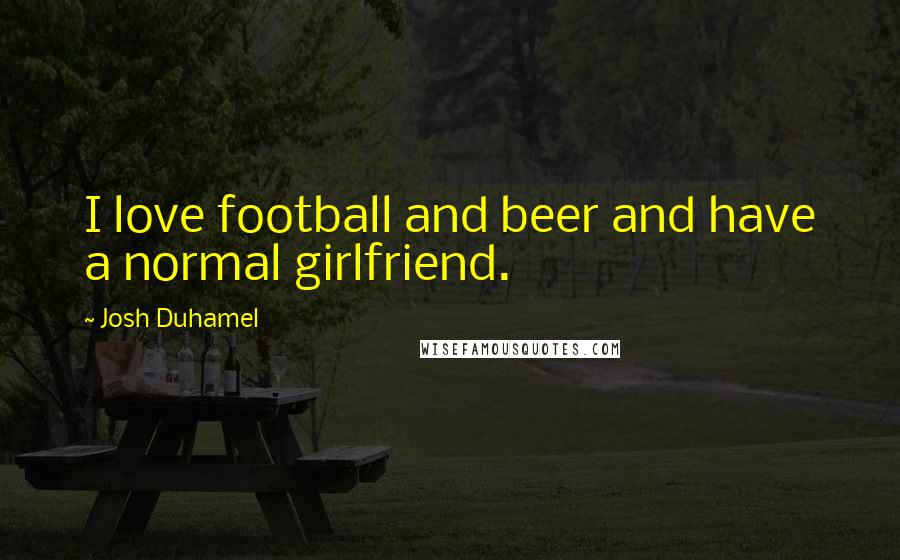 Josh Duhamel Quotes: I love football and beer and have a normal girlfriend.