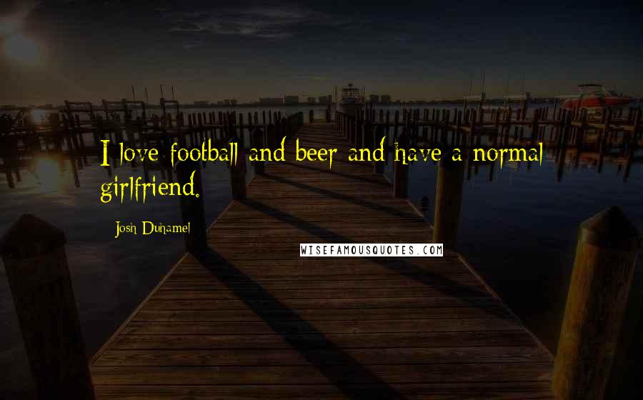 Josh Duhamel Quotes: I love football and beer and have a normal girlfriend.