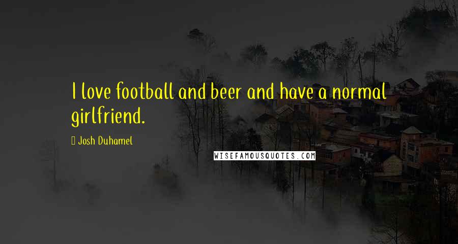 Josh Duhamel Quotes: I love football and beer and have a normal girlfriend.