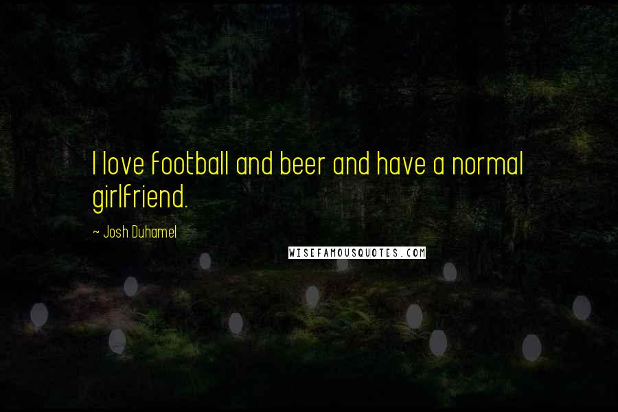 Josh Duhamel Quotes: I love football and beer and have a normal girlfriend.