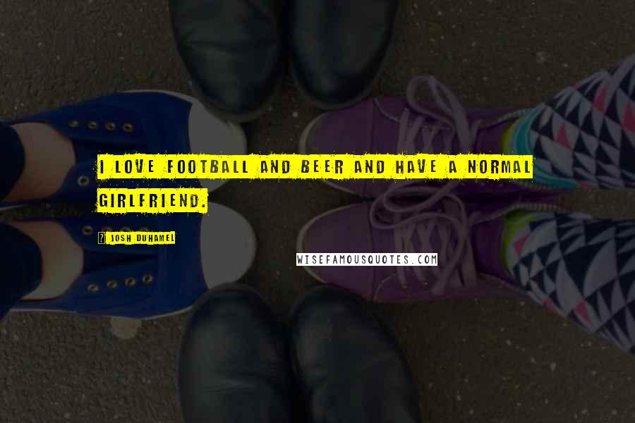Josh Duhamel Quotes: I love football and beer and have a normal girlfriend.