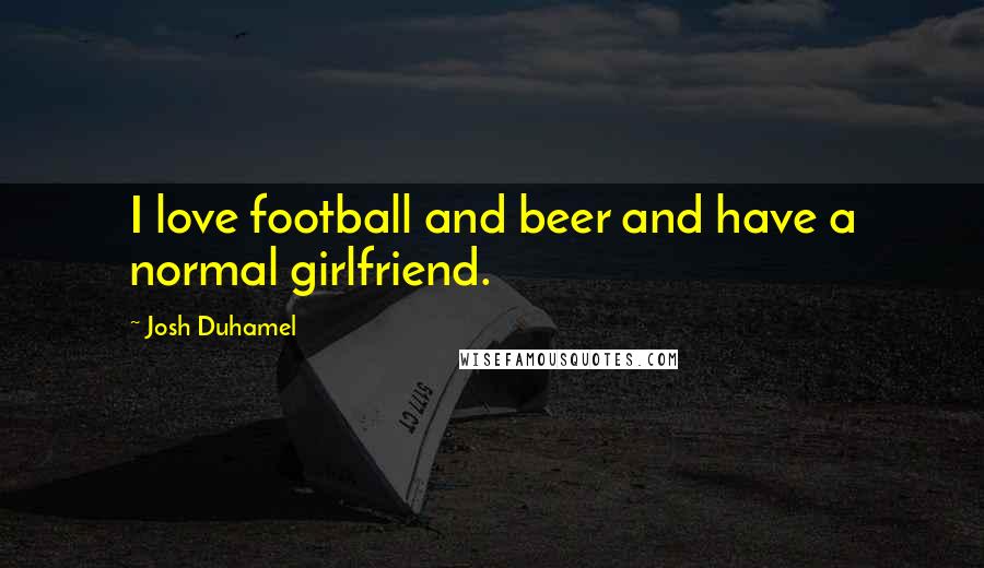 Josh Duhamel Quotes: I love football and beer and have a normal girlfriend.