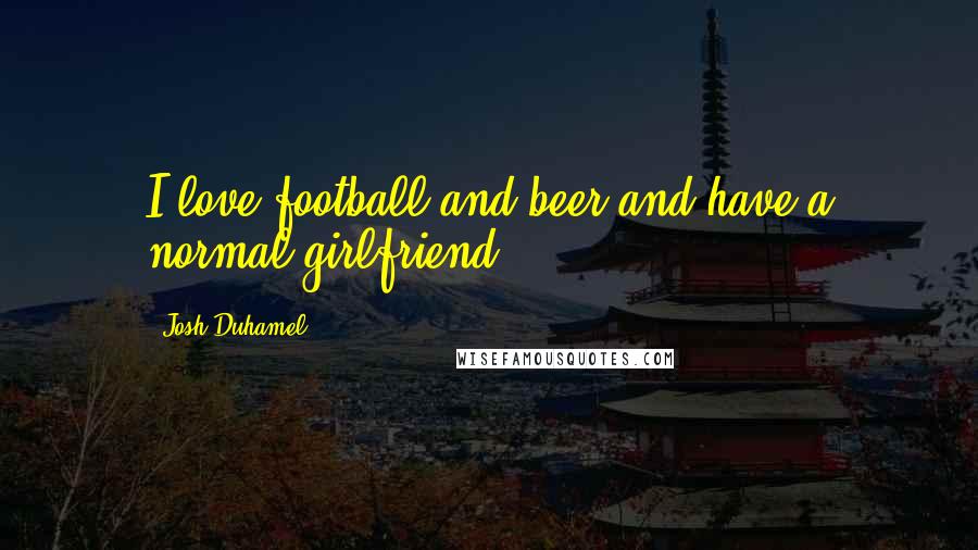 Josh Duhamel Quotes: I love football and beer and have a normal girlfriend.