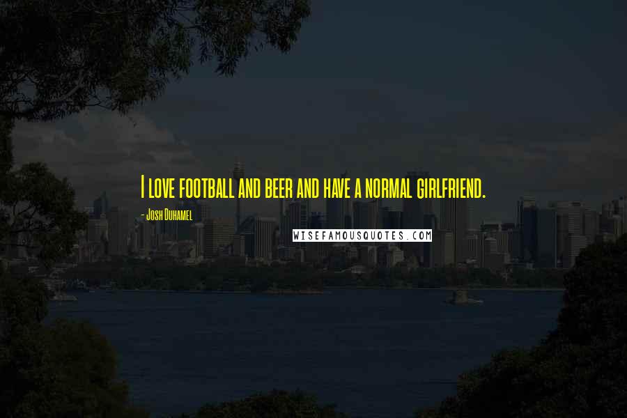 Josh Duhamel Quotes: I love football and beer and have a normal girlfriend.