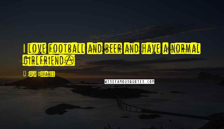 Josh Duhamel Quotes: I love football and beer and have a normal girlfriend.