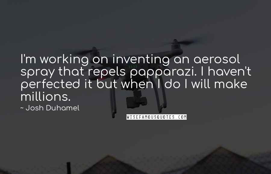 Josh Duhamel Quotes: I'm working on inventing an aerosol spray that repels papparazi. I haven't perfected it but when I do I will make millions.