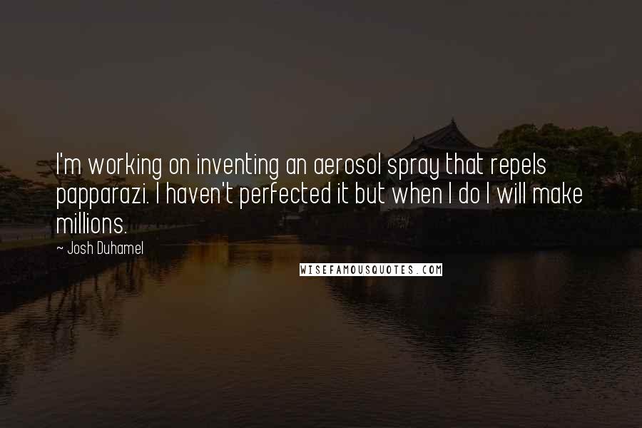 Josh Duhamel Quotes: I'm working on inventing an aerosol spray that repels papparazi. I haven't perfected it but when I do I will make millions.