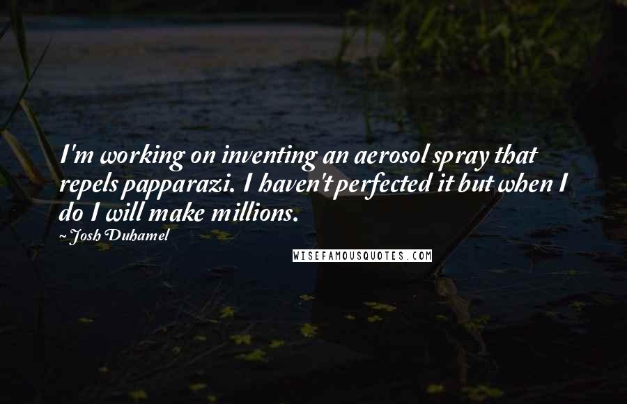 Josh Duhamel Quotes: I'm working on inventing an aerosol spray that repels papparazi. I haven't perfected it but when I do I will make millions.