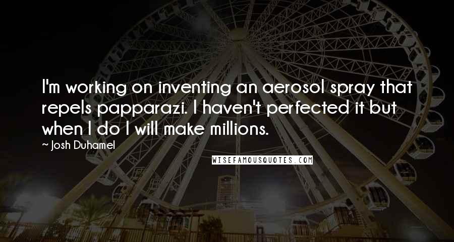 Josh Duhamel Quotes: I'm working on inventing an aerosol spray that repels papparazi. I haven't perfected it but when I do I will make millions.