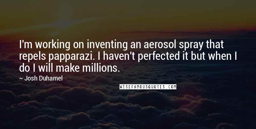 Josh Duhamel Quotes: I'm working on inventing an aerosol spray that repels papparazi. I haven't perfected it but when I do I will make millions.