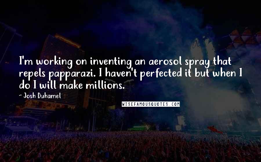 Josh Duhamel Quotes: I'm working on inventing an aerosol spray that repels papparazi. I haven't perfected it but when I do I will make millions.