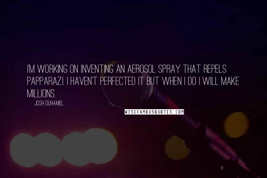 Josh Duhamel Quotes: I'm working on inventing an aerosol spray that repels papparazi. I haven't perfected it but when I do I will make millions.