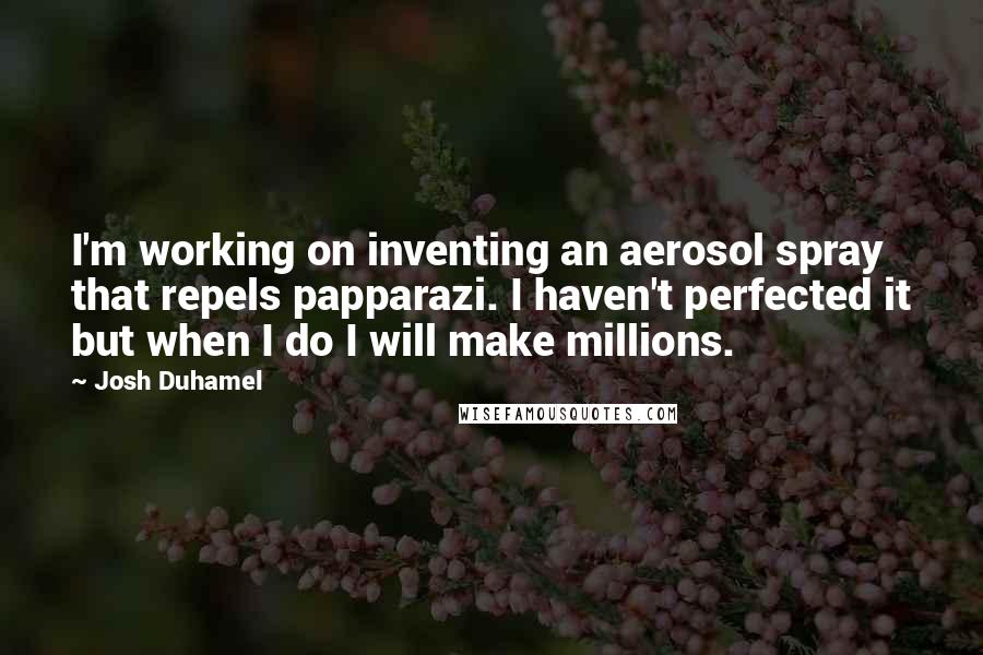 Josh Duhamel Quotes: I'm working on inventing an aerosol spray that repels papparazi. I haven't perfected it but when I do I will make millions.