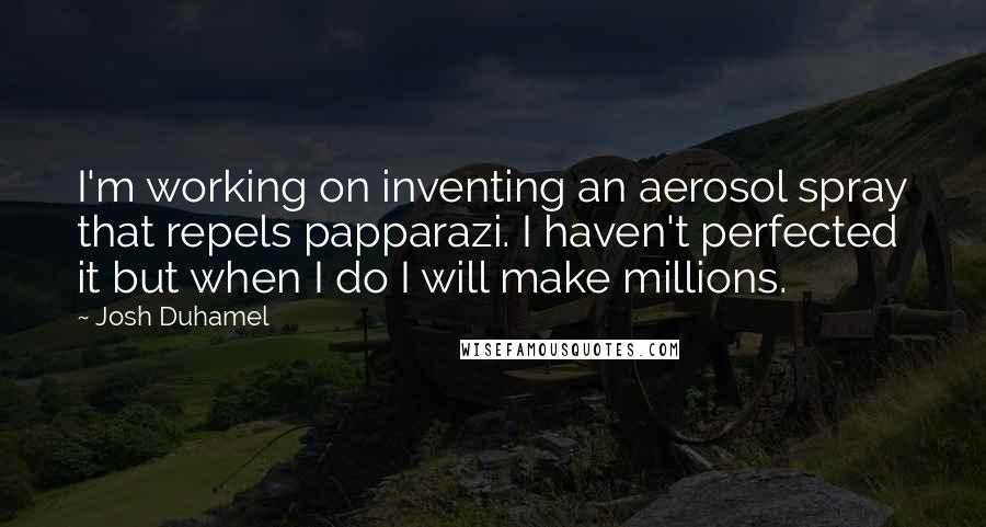 Josh Duhamel Quotes: I'm working on inventing an aerosol spray that repels papparazi. I haven't perfected it but when I do I will make millions.