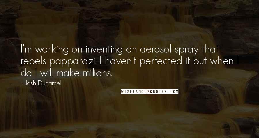 Josh Duhamel Quotes: I'm working on inventing an aerosol spray that repels papparazi. I haven't perfected it but when I do I will make millions.
