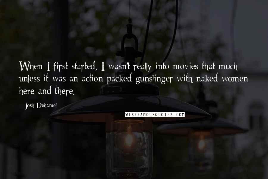 Josh Duhamel Quotes: When I first started, I wasn't really into movies that much unless it was an action-packed gunslinger with naked women here and there.