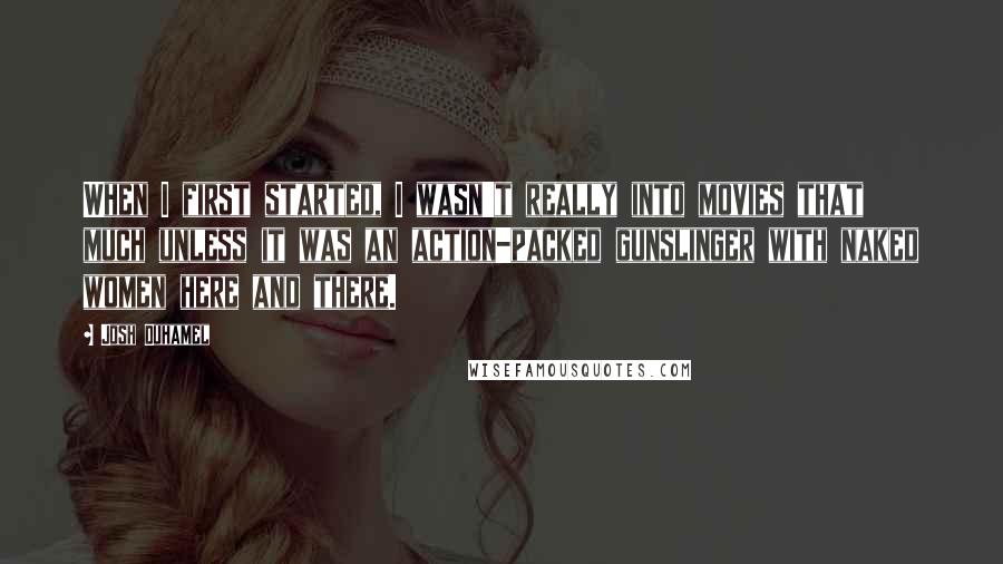 Josh Duhamel Quotes: When I first started, I wasn't really into movies that much unless it was an action-packed gunslinger with naked women here and there.