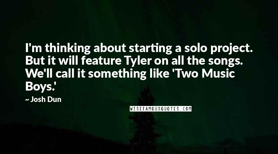 Josh Dun Quotes: I'm thinking about starting a solo project. But it will feature Tyler on all the songs. We'll call it something like 'Two Music Boys.'