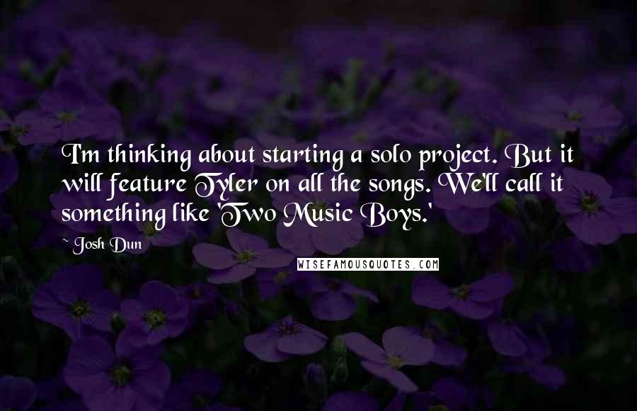 Josh Dun Quotes: I'm thinking about starting a solo project. But it will feature Tyler on all the songs. We'll call it something like 'Two Music Boys.'