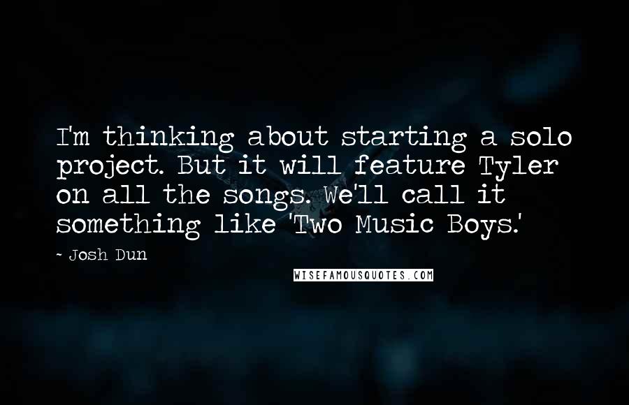 Josh Dun Quotes: I'm thinking about starting a solo project. But it will feature Tyler on all the songs. We'll call it something like 'Two Music Boys.'