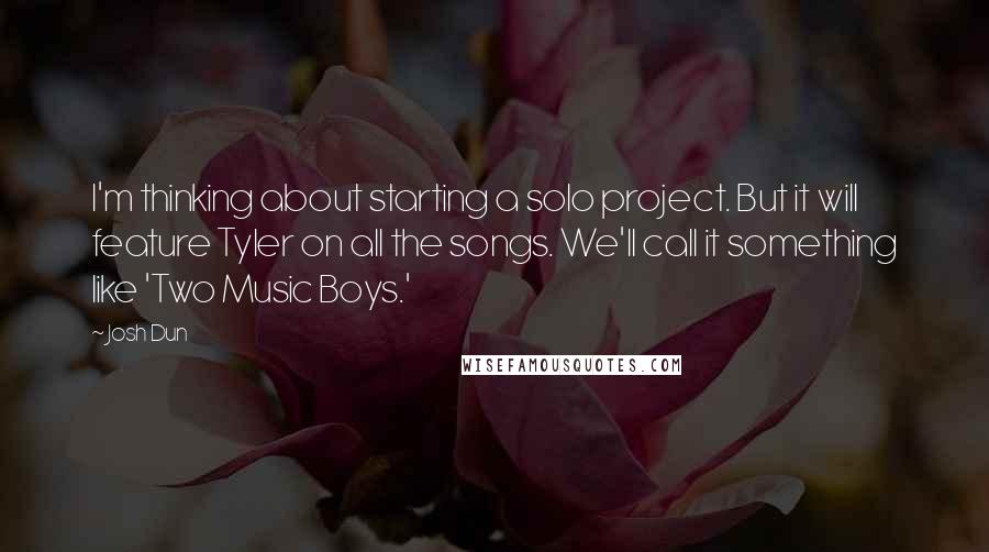 Josh Dun Quotes: I'm thinking about starting a solo project. But it will feature Tyler on all the songs. We'll call it something like 'Two Music Boys.'