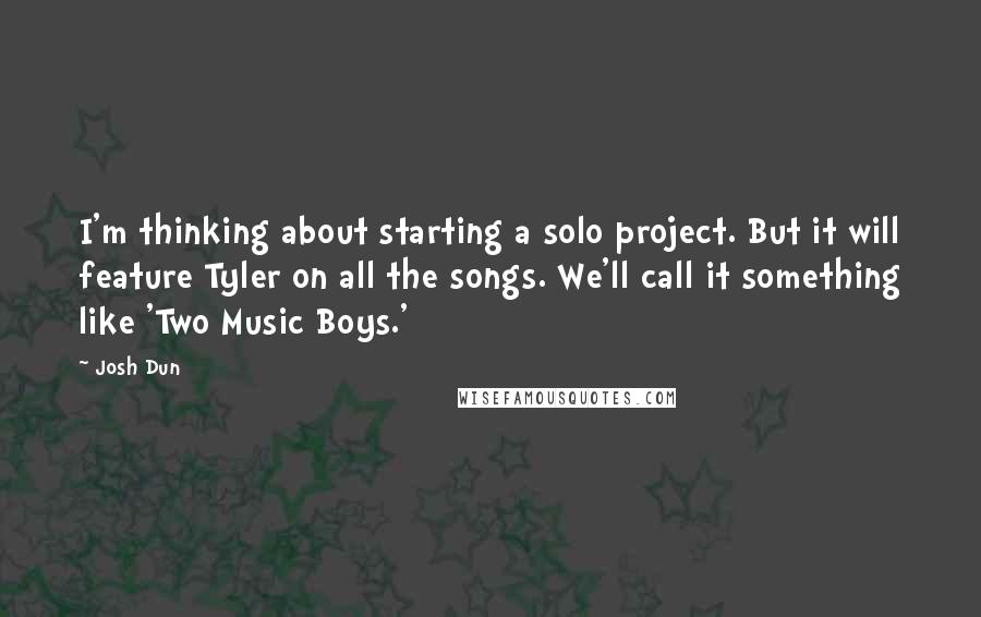 Josh Dun Quotes: I'm thinking about starting a solo project. But it will feature Tyler on all the songs. We'll call it something like 'Two Music Boys.'