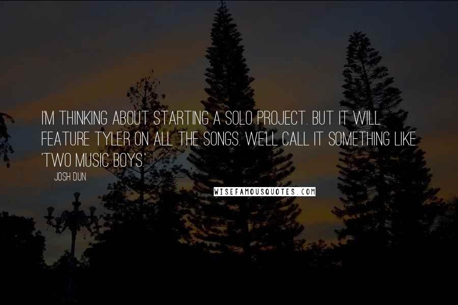 Josh Dun Quotes: I'm thinking about starting a solo project. But it will feature Tyler on all the songs. We'll call it something like 'Two Music Boys.'