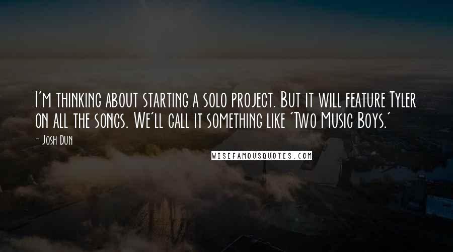 Josh Dun Quotes: I'm thinking about starting a solo project. But it will feature Tyler on all the songs. We'll call it something like 'Two Music Boys.'