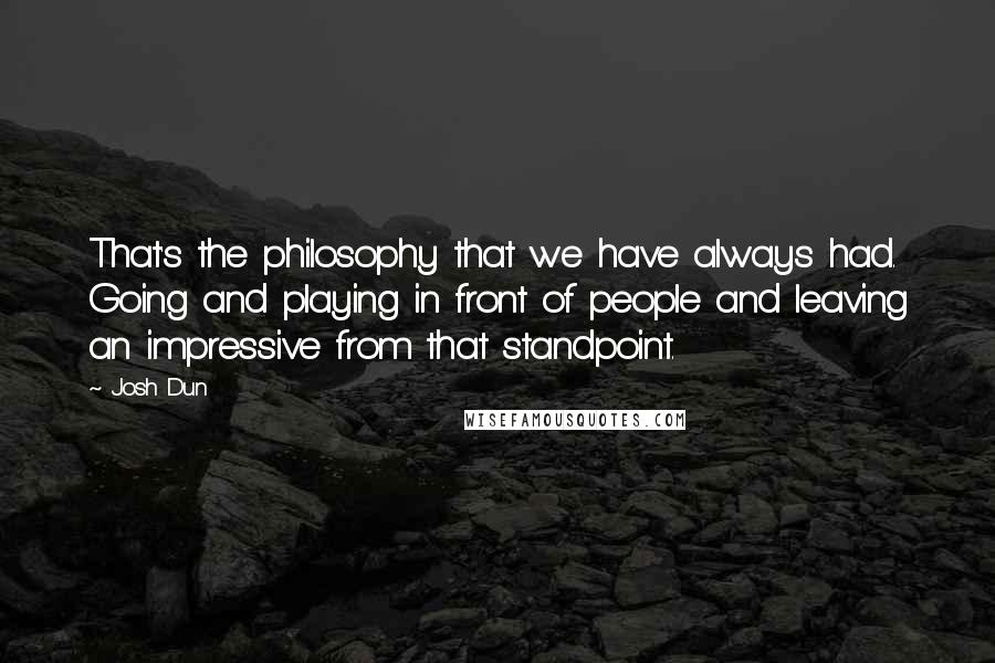 Josh Dun Quotes: That's the philosophy that we have always had. Going and playing in front of people and leaving an impressive from that standpoint.