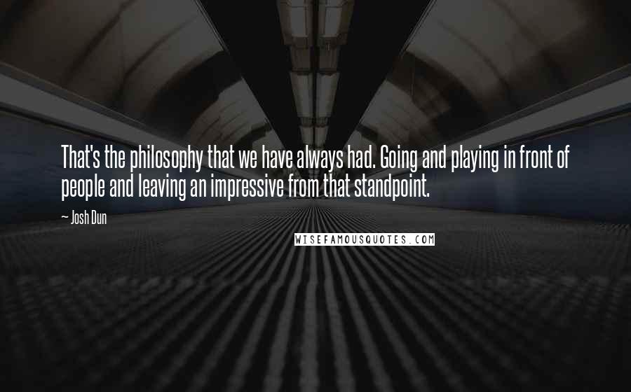 Josh Dun Quotes: That's the philosophy that we have always had. Going and playing in front of people and leaving an impressive from that standpoint.