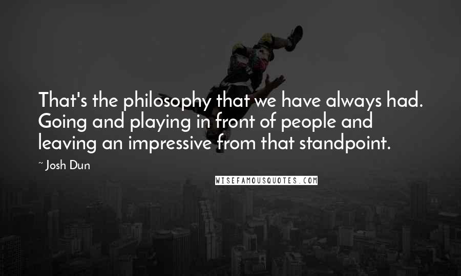Josh Dun Quotes: That's the philosophy that we have always had. Going and playing in front of people and leaving an impressive from that standpoint.
