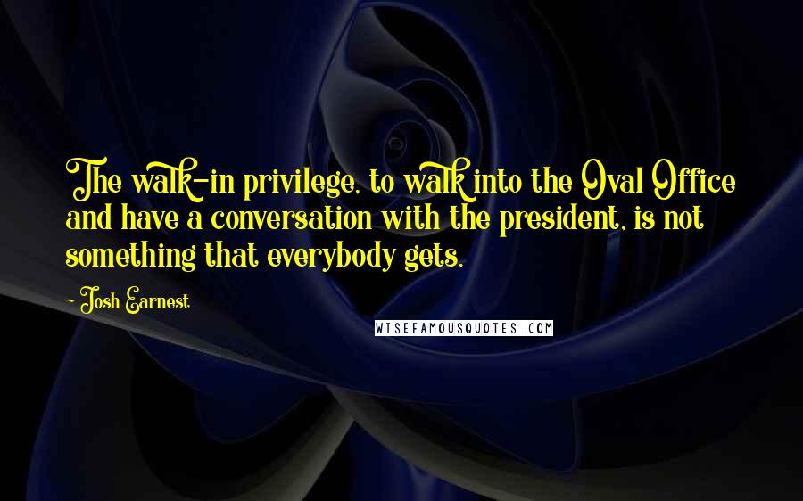 Josh Earnest Quotes: The walk-in privilege, to walk into the Oval Office and have a conversation with the president, is not something that everybody gets.
