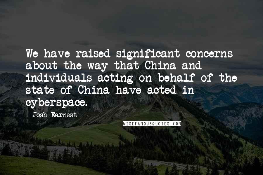 Josh Earnest Quotes: We have raised significant concerns about the way that China and individuals acting on behalf of the state of China have acted in cyberspace.