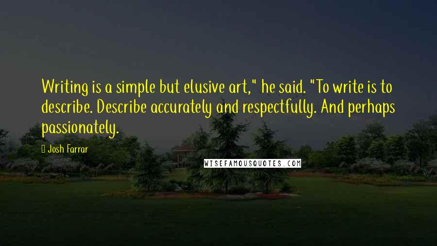 Josh Farrar Quotes: Writing is a simple but elusive art," he said. "To write is to describe. Describe accurately and respectfully. And perhaps passionately.