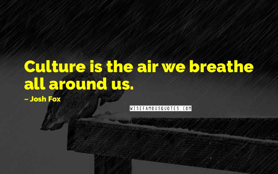 Josh Fox Quotes: Culture is the air we breathe all around us.